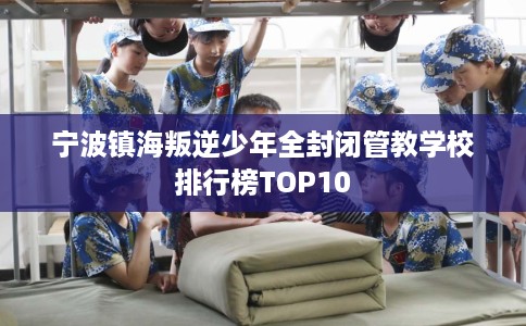 宁波镇海叛逆少年全封闭管教学校排行榜TOP10