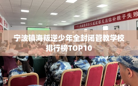 宁波镇海叛逆少年全封闭管教学校排行榜TOP10