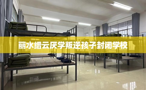丽水缙云厌学叛逆孩子封闭学校