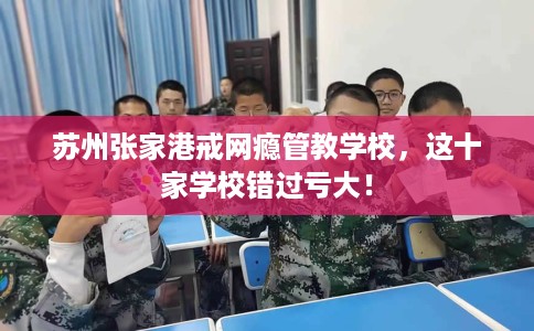 苏州张家港戒网瘾管教学校，这十家学校错过亏大！