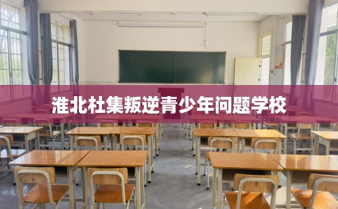 淮北杜集叛逆青少年问题学校