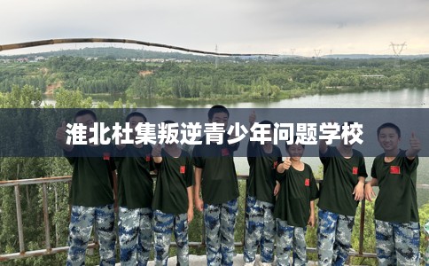 淮北杜集叛逆青少年问题学校