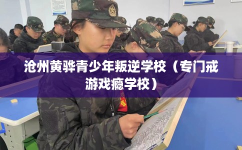 沧州黄骅青少年叛逆学校（专门戒游戏瘾学校）