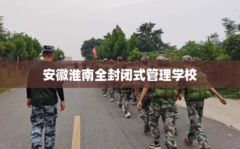 安徽淮南全封闭式管理学校