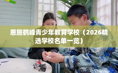 恩施鹤峰青少年教育学校（2026精选学校名单一览）