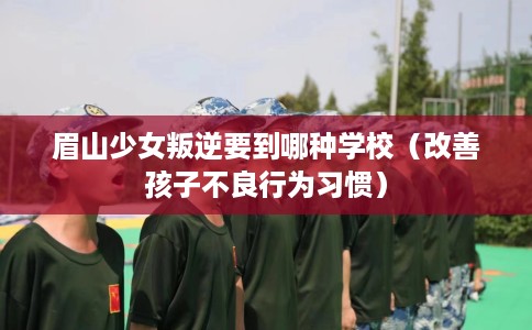 眉山少女叛逆要到哪种学校（改善孩子不良行为习惯）