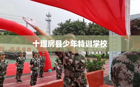 十堰房县少年特训学校