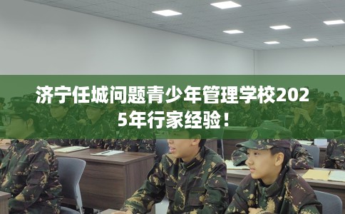 济宁任城问题青少年管理学校2025年行家经验！