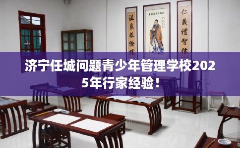 济宁任城问题青少年管理学校2025年行家经验！