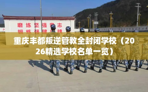 重庆丰都叛逆管教全封闭学校（2026精选学校名单一览）