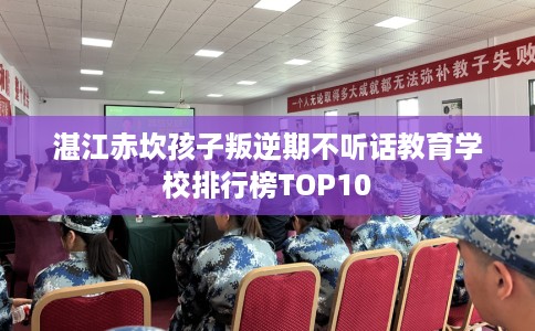 湛江赤坎孩子叛逆期不听话教育学校排行榜TOP10 湛江赤坎孩子叛逆期不听话教育学校排行榜TOP10