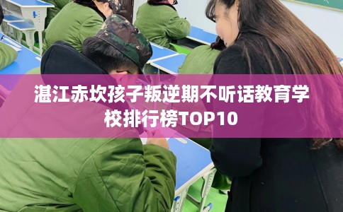 湛江赤坎孩子叛逆期不听话教育学校排行榜TOP10 湛江赤坎孩子叛逆期不听话教育学校排行榜TOP10