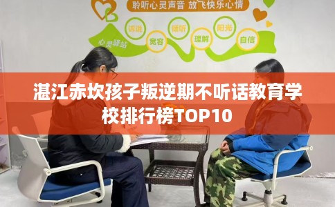 湛江赤坎孩子叛逆期不听话教育学校排行榜TOP10 湛江赤坎孩子叛逆期不听话教育学校排行榜TOP10