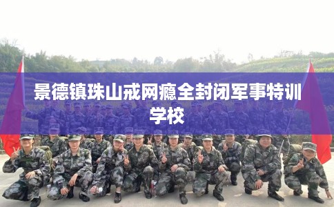 景德镇珠山戒网瘾全封闭军事特训学校