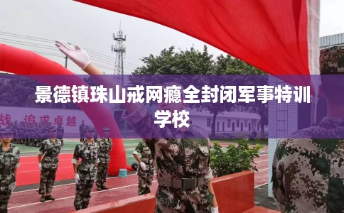 景德镇珠山戒网瘾全封闭军事特训学校