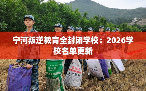 宁河叛逆教育全封闭学校：2026学校名单更新
