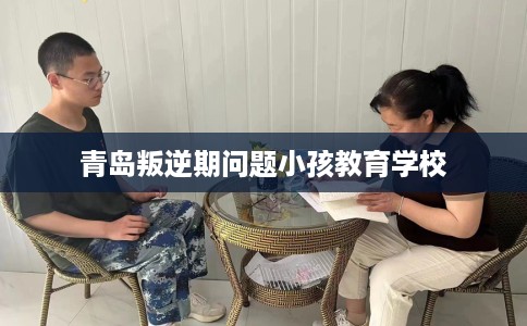 青岛叛逆期问题小孩教育学校