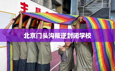 北京门头沟叛逆封闭学校