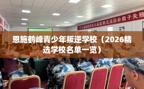 恩施鹤峰青少年叛逆学校(2026精选学校名单一览) 恩施鹤峰青少年叛逆学校(2026精选学校名单一览)