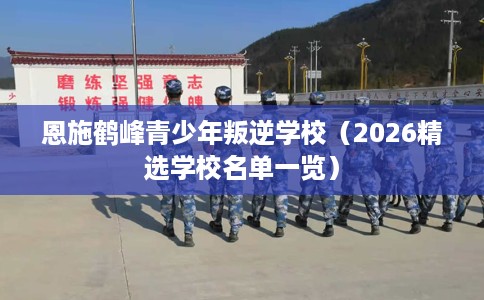 恩施鹤峰青少年叛逆学校(2026精选学校名单一览) 恩施鹤峰青少年叛逆学校(2026精选学校名单一览)