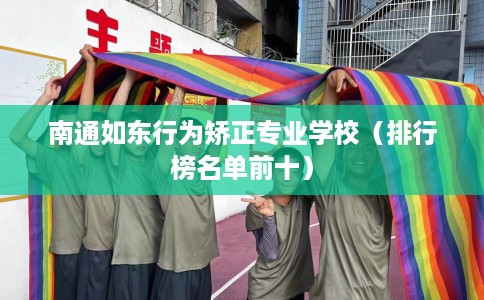 南通如东行为矫正专业学校（排行榜名单前十）