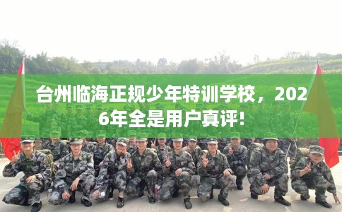 台州临海正规少年特训学校,2026年全是用户真评! 台州临海正规少年特训学校,2026年全是用户真评!