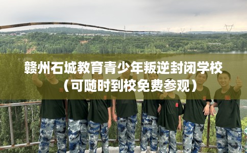 赣州石城教育青少年叛逆封闭学校(可随时到校免费参观) 赣州石城教育青少年叛逆封闭学校(可随时到校免费参观)