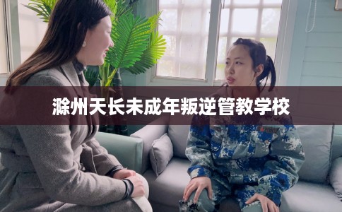 滁州天长未成年叛逆管教学校