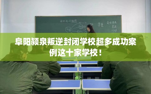 阜阳颍泉叛逆封闭学校超多成功案例这十家学校！