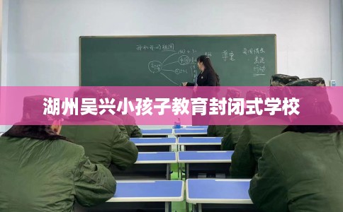 湖州吴兴小孩子教育封闭式学校