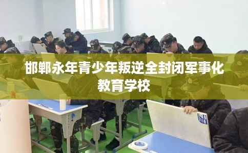 邯郸永年青少年叛逆全封闭军事化教育学校