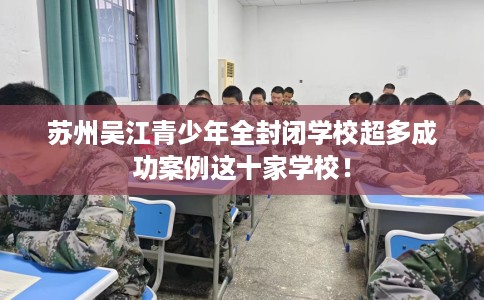 苏州吴江青少年全封闭学校超多成功案例这十家学校！