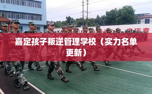 嘉定孩子叛逆管理学校（实力名单更新）