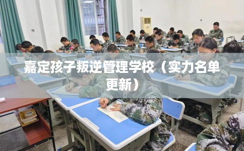 嘉定孩子叛逆管理学校（实力名单更新）