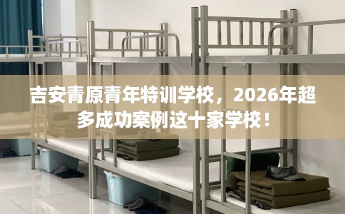 吉安青原青年特训学校，2026年超多成功案例这十家学校！