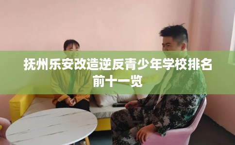 抚州乐安改造逆反青少年学校排名前十一览