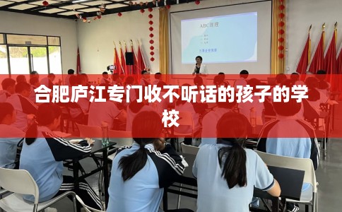 合肥庐江专门收不听话的孩子的学校