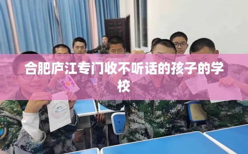 合肥庐江专门收不听话的孩子的学校