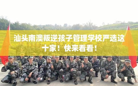 汕头南澳叛逆孩子管理学校严选这十家！快来看看！