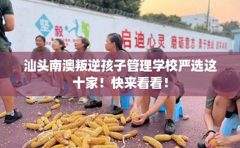 汕头南澳叛逆孩子管理学校严选这十家！快来看看！