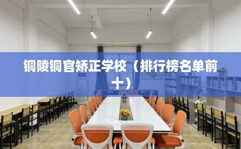铜陵铜官矫正学校(排行榜名单前十) 铜陵铜官矫正学校(排行榜名单前十)