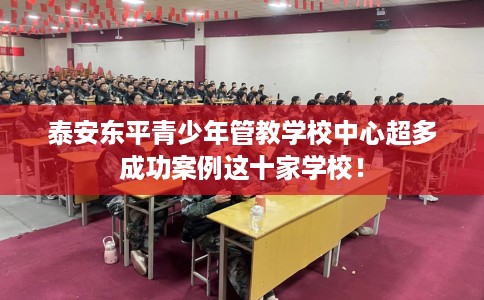 泰安东平青少年管教学校中心超多成功案例这十家学校! 泰安东平青少年管教学校中心超多成功案例这十家学校!