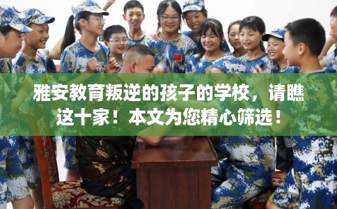 雅安教育叛逆的孩子的学校，请瞧这十家！本文为您精心筛选！