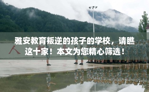 雅安教育叛逆的孩子的学校，请瞧这十家！本文为您精心筛选！