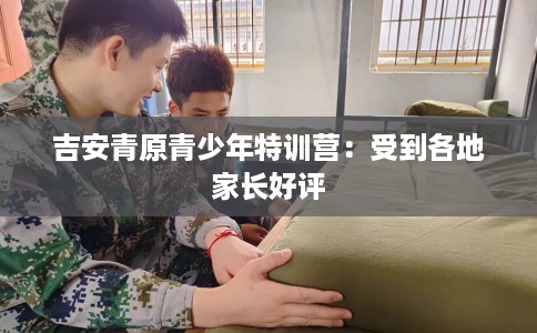 吉安青原青少年特训营：受到各地家长好评
