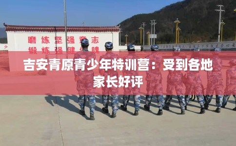 吉安青原青少年特训营：受到各地家长好评