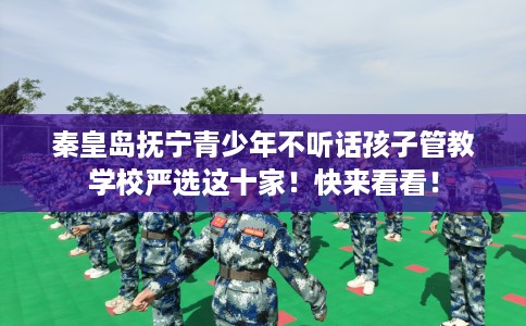 秦皇岛抚宁青少年不听话孩子管教学校严选这十家！快来看看！