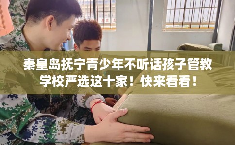 秦皇岛抚宁青少年不听话孩子管教学校严选这十家！快来看看！