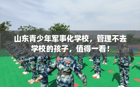 山东青少年军事化学校，管理不去学校的孩子，值得一看！