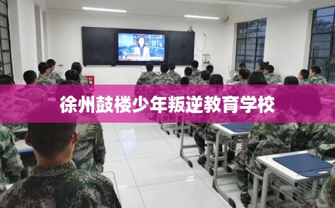 徐州鼓楼少年叛逆教育学校